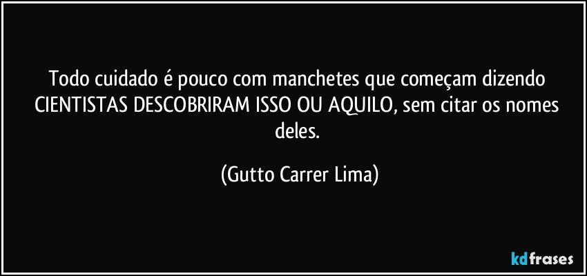 Todo cuidado é pouco com manchetes que começam dizendo CIENTISTAS DESCOBRIRAM ISSO OU AQUILO, sem citar os nomes deles. (Gutto Carrer Lima)