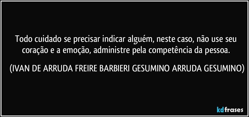Todo cuidado se precisar indicar alguém, neste caso, não use seu coração e a emoção, administre pela competência da pessoa. (IVAN DE ARRUDA FREIRE BARBIERI GESUMINO ARRUDA GESUMINO)