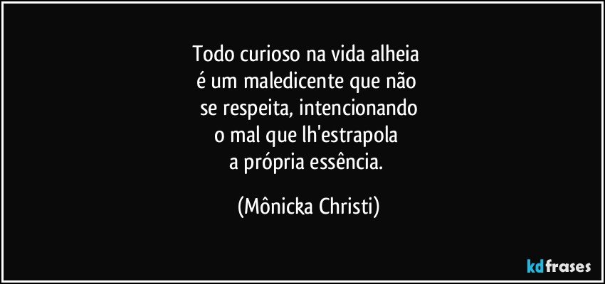 Todo curioso na vida alheia 
é um maledicente que não 
se respeita, intencionando
o mal que lh'estrapola 
a própria essência. (Mônicka Christi)