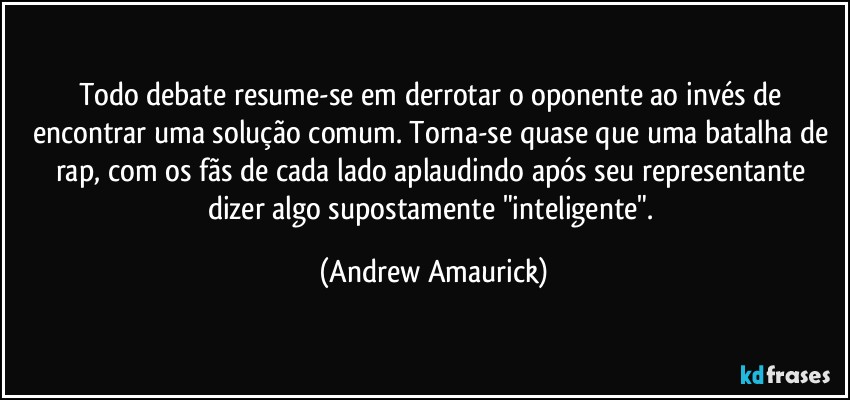 Todo debate resume-se em derrotar o oponente ao invés de encontrar uma solução comum. Torna-se quase que uma batalha de rap, com os fãs de cada lado aplaudindo após seu representante dizer algo supostamente "inteligente". (Andrew Amaurick)