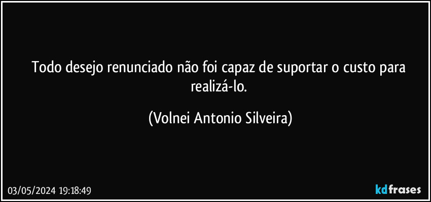 Todo desejo renunciado não foi capaz de suportar o custo para realizá-lo. (Volnei Antonio Silveira)