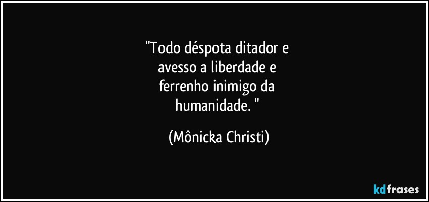 "Todo déspota ditador e 
avesso a liberdade e 
ferrenho inimigo da 
humanidade. " (Mônicka Christi)