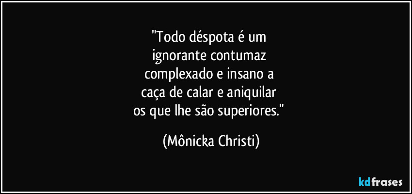 "Todo déspota é um 
ignorante contumaz 
complexado e insano a 
caça de calar e aniquilar 
os que lhe são superiores." (Mônicka Christi)