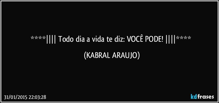  Todo dia a vida te diz: VOCÊ PODE!  (KABRAL ARAUJO)