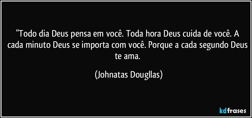 "Todo dia Deus pensa em você. Toda hora Deus cuida de você. A cada minuto Deus se importa com você. Porque a cada segundo Deus te ama. (Johnatas Dougllas)