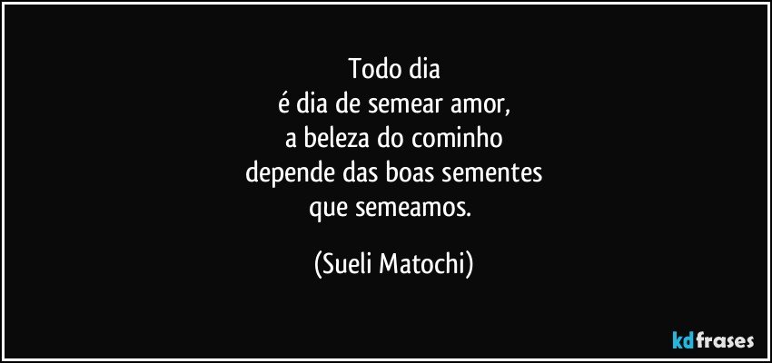 Todo dia
é dia de semear amor,
a beleza do cominho
depende das boas sementes
que semeamos. (Sueli Matochi)