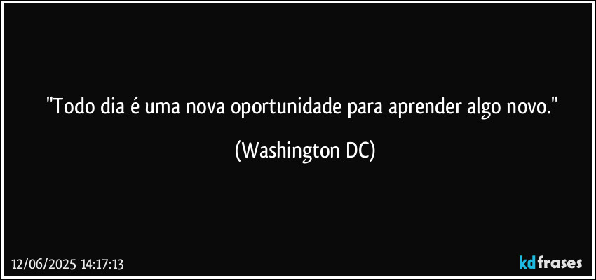 "Todo dia é uma nova oportunidade para aprender algo novo." (Washington DC)