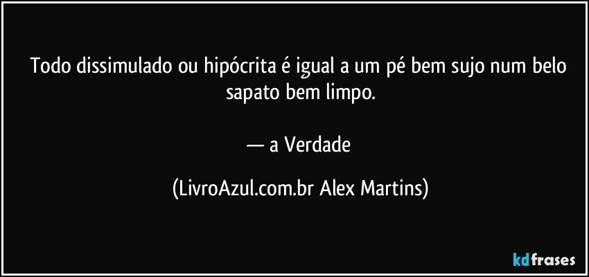 Todo dissimulado ou hipócrita é igual a um pé bem sujo num belo sapato bem limpo.
— a Verdade (LivroAzul.com.br Alex Martins)