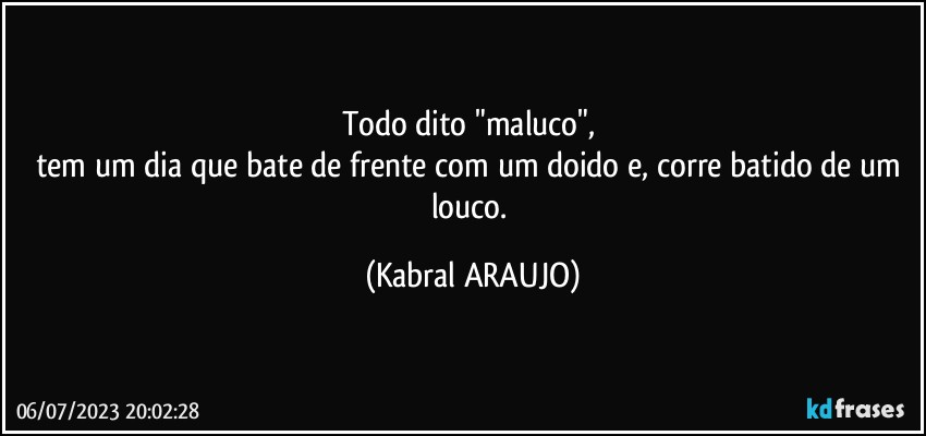 Todo dito "maluco", 
tem um dia que bate de frente com um doido e, corre batido de um louco. (KABRAL ARAUJO)