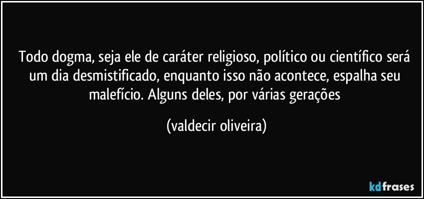 Todo dogma, seja ele de caráter religioso, político ou científico será um dia desmistificado, enquanto isso não acontece, espalha seu malefício. Alguns deles, por várias gerações (valdecir oliveira)