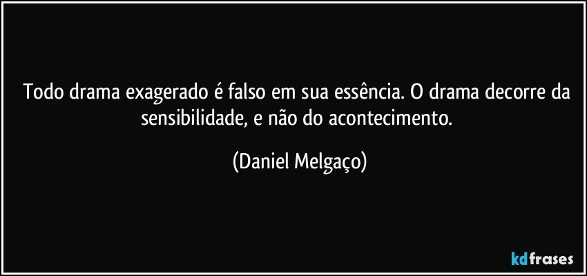 Todo drama exagerado é falso em sua essência. O drama decorre da sensibilidade, e não do acontecimento. (Daniel Melgaço)