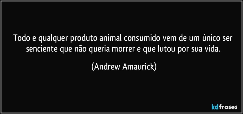 Todo e qualquer produto animal consumido vem de um único ser senciente que não queria morrer e que lutou por sua vida. (Andrew Amaurick)