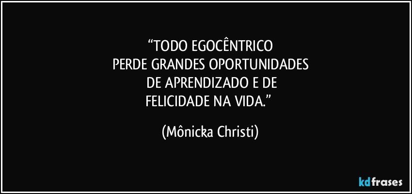 “TODO EGOCÊNTRICO
PERDE GRANDES OPORTUNIDADES
 DE APRENDIZADO E DE
FELICIDADE NA VIDA.” (Mônicka Christi)