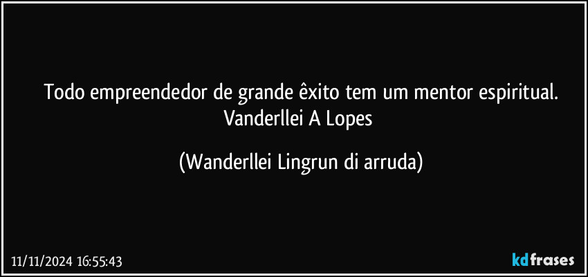 Todo empreendedor de  grande êxito tem um mentor espiritual.
Vanderllei A Lopes (Wanderllei Lingrun di arruda)