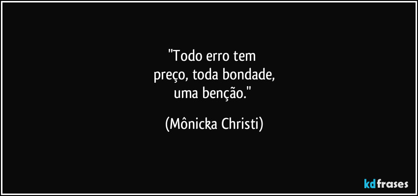 "Todo erro tem 
preço, toda bondade,
uma benção." (Mônicka Christi)