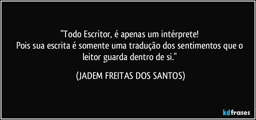 "Todo Escritor, é apenas um intérprete! 
Pois sua escrita é somente uma tradução dos sentimentos que o leitor guarda dentro de si." (JADEM FREITAS DOS SANTOS)