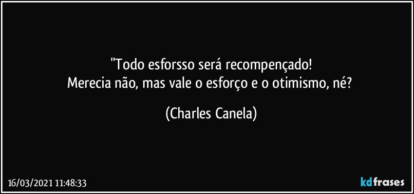 "Todo esforsso será recompençado!
Merecia não, mas vale o esforço e o otimismo, né? (Charles Canela)