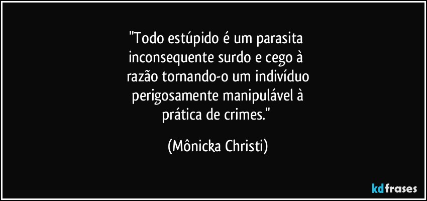 "Todo estúpido é um parasita 
inconsequente surdo e cego à 
razão tornando-o um indivíduo
 perigosamente manipulável à 
prática de crimes." (Mônicka Christi)