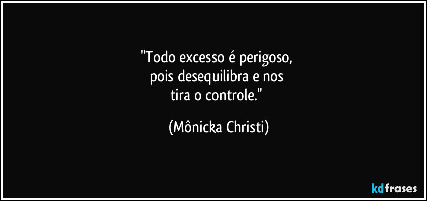 "Todo excesso é perigoso, 
pois desequilibra e nos 
tira o controle." (Mônicka Christi)