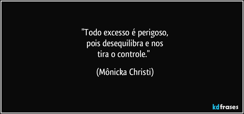 "Todo excesso é perigoso,
 pois desequilibra e nos 
tira o controle." (Mônicka Christi)