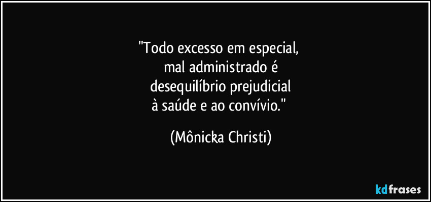 "Todo excesso em especial, 
mal administrado é
desequilíbrio prejudicial
à  saúde e ao convívio." (Mônicka Christi)