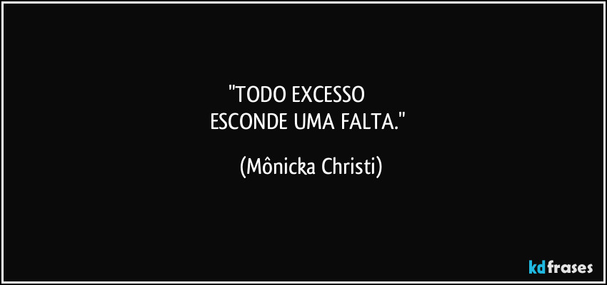"TODO EXCESSO
ESCONDE UMA FALTA." (Mônicka Christi)