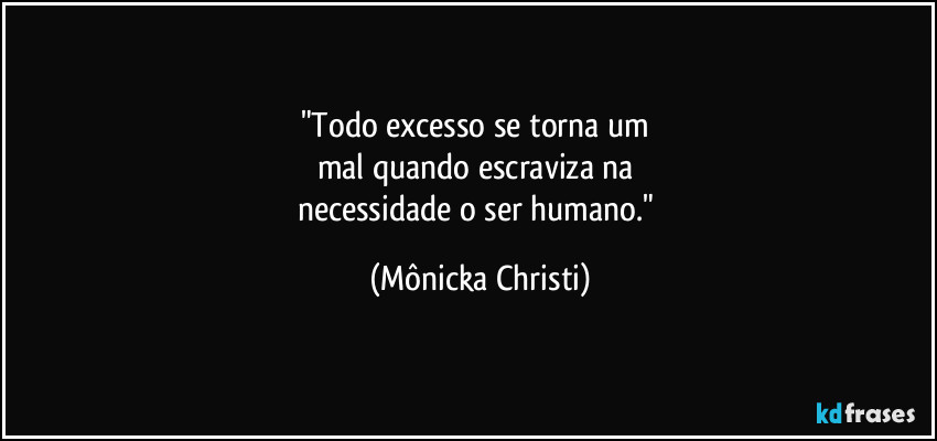 "Todo excesso se torna um 
mal quando escraviza na 
necessidade o ser humano." (Mônicka Christi)