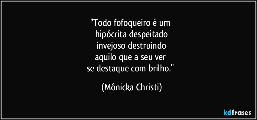 "Todo fofoqueiro é um 
hipócrita despeitado
 invejoso destruindo 
aquilo que a seu ver 
se destaque com brilho." (Mônicka Christi)