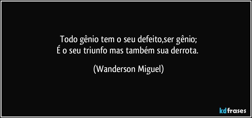 Todo gênio tem o seu defeito,ser gênio;
É o seu triunfo mas também sua derrota. (Wanderson Miguel)