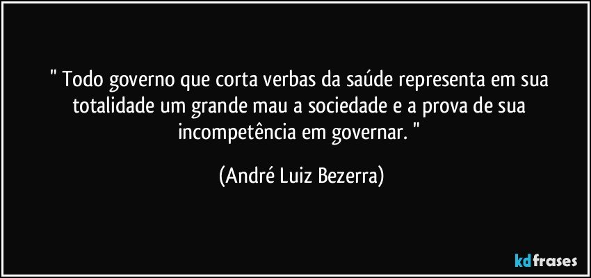 " Todo governo que corta verbas da saúde representa em sua totalidade um grande mau a sociedade e a prova de sua incompetência em governar. " (André Luiz Bezerra)