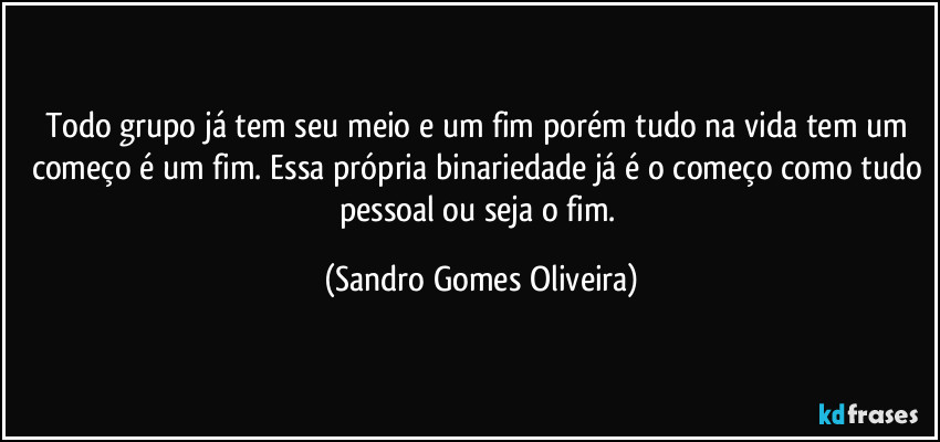 Todo grupo já tem seu meio e um fim porém tudo na vida tem um começo é um fim. Essa própria binariedade já é o começo como tudo pessoal ou seja o fim. (Sandro Gomes Oliveira)