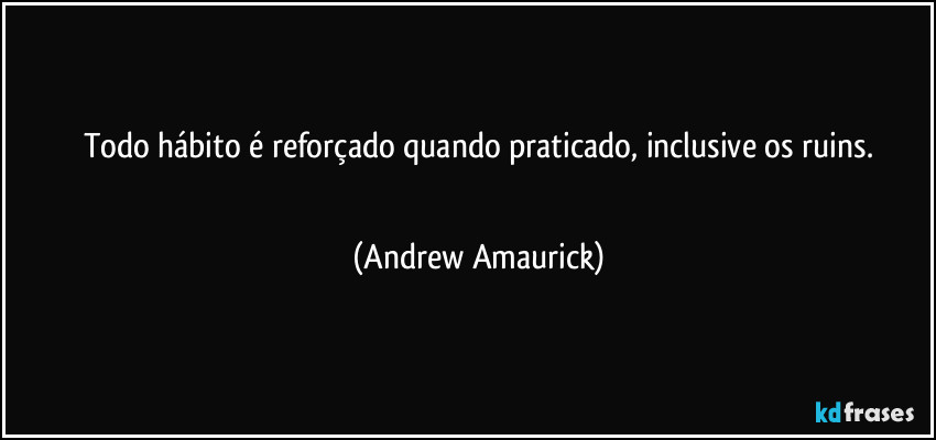 Todo hábito é reforçado quando praticado, inclusive os ruins.
 (Andrew Amaurick)