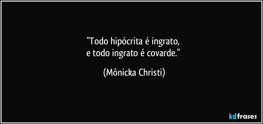 "Todo hipócrita é ingrato, 
e todo ingrato é covarde." (Mônicka Christi)