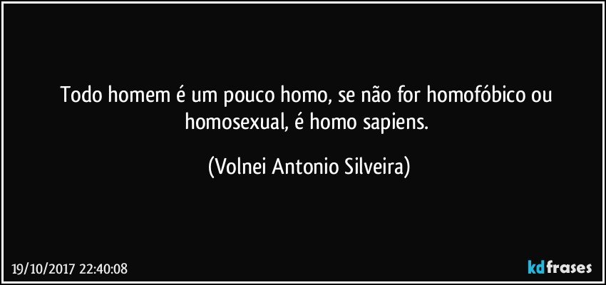 Todo homem é um pouco homo, se não for homofóbico ou homosexual, é homo sapiens. (Volnei Antonio Silveira)