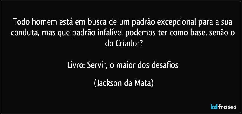 Todo homem está em busca de um padrão excepcional para a sua conduta, mas que padrão infalível podemos ter como base, senão o do Criador?

Livro: Servir, o maior dos desafios (Jackson da Mata)