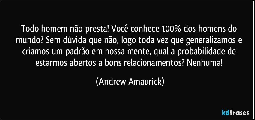 Todo homem não presta! Você conhece 100% dos homens do mundo? Sem dúvida que não, logo toda vez que generalizamos e criamos um padrão em nossa mente, qual a probabilidade de estarmos abertos a bons relacionamentos? Nenhuma! (Andrew Amaurick)