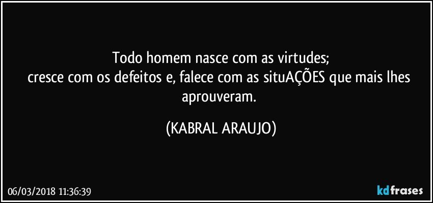 Todo homem nasce com as virtudes;
cresce com os defeitos e, falece com as situAÇÕES que mais lhes aprouveram. (KABRAL ARAUJO)