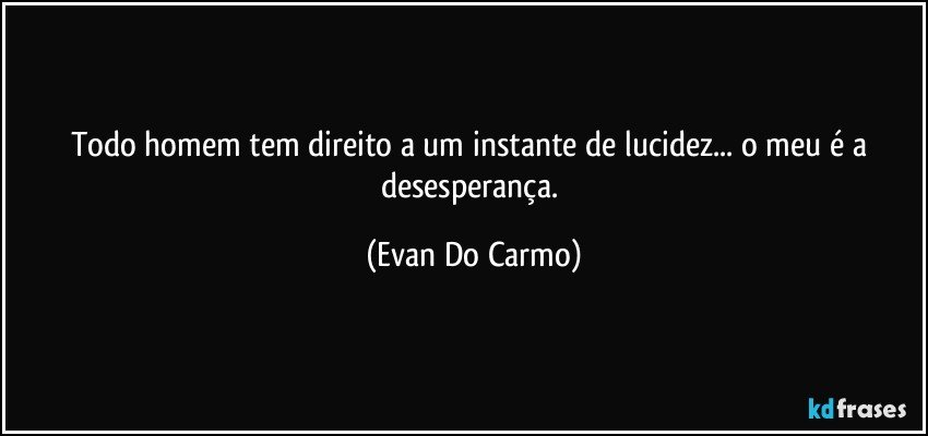 Todo homem tem direito a um instante de lucidez... o meu é a desesperança. (Evan Do Carmo)