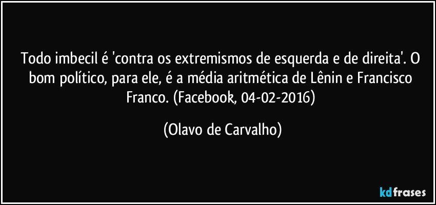 Todo imbecil é 'contra os extremismos de esquerda e de direita'. O bom político, para ele, é a média aritmética de Lênin e Francisco Franco. (Facebook, 04-02-2016) (Olavo de Carvalho)