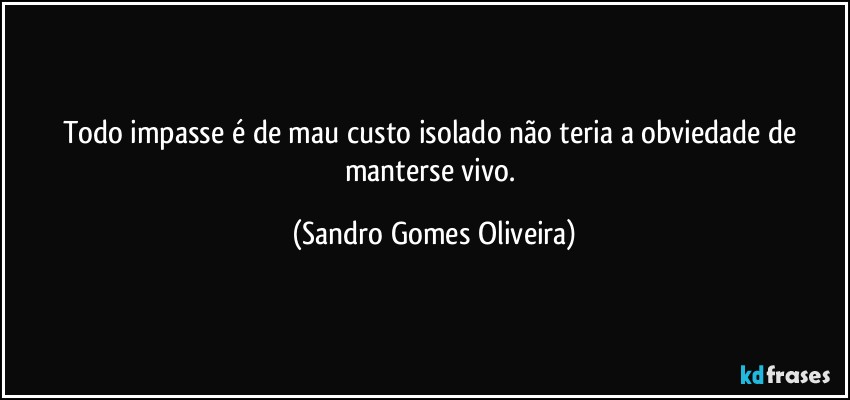 Todo impasse é de mau custo isolado não teria a obviedade de manterse vivo. (Sandro Gomes Oliveira)