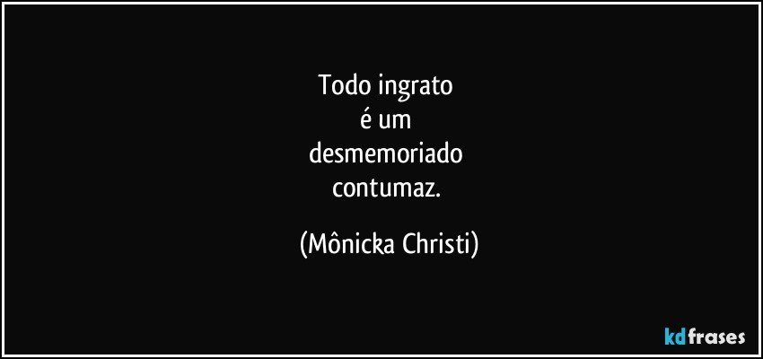 Todo ingrato 
é um 
desmemoriado 
contumaz. (Mônicka Christi)