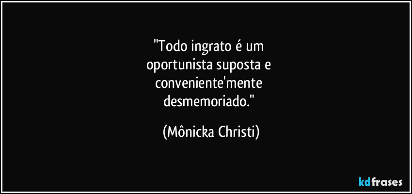 "Todo ingrato é um 
oportunista suposta e 
conveniente'mente 
desmemoriado." (Mônicka Christi)