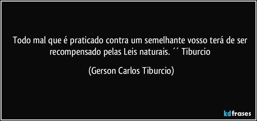 Todo mal que é praticado contra um semelhante vosso terá de ser recompensado pelas Leis naturais. ´´ Tiburcio (Gerson Carlos Tiburcio)