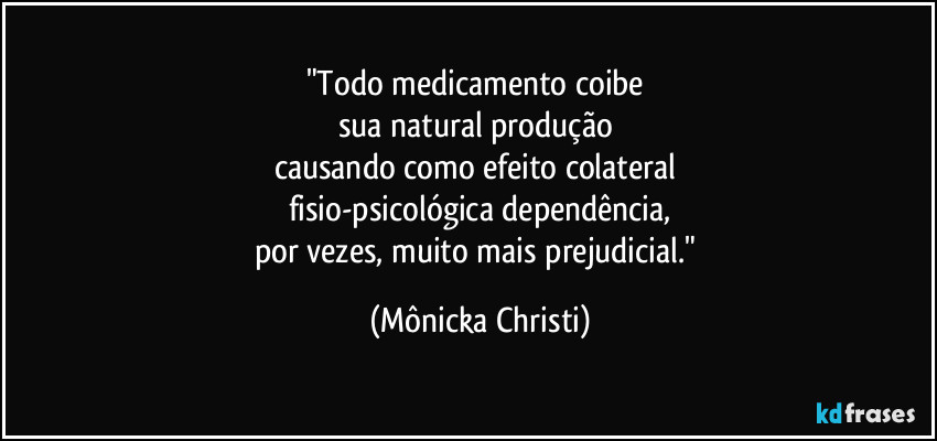 "Todo medicamento coibe 
sua natural produção 
causando como efeito colateral 
fisio-psicológica dependência,
por vezes, muito mais prejudicial." (Mônicka Christi)