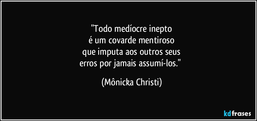 "Todo medíocre inepto
é um covarde mentiroso
 que imputa aos outros seus 
erros por jamais assumí-los." (Mônicka Christi)