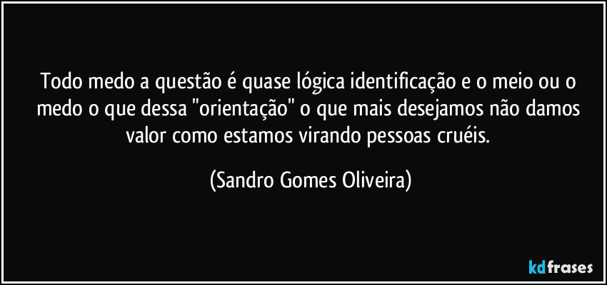 Todo medo a questão é quase lógica identificação e o meio ou o medo o que dessa "orientação" o que mais desejamos não damos valor como estamos virando pessoas cruéis. (Sandro Gomes Oliveira)