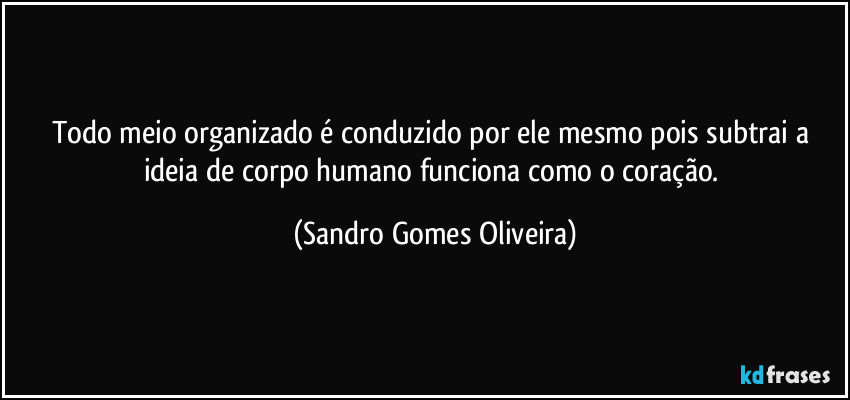 Todo meio organizado  é conduzido por ele mesmo pois subtrai a ideia de corpo humano funciona como o coração. (Sandro Gomes Oliveira)