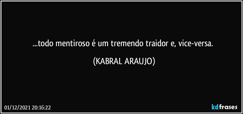 ...todo mentiroso é um tremendo traidor e, vice-versa. (KABRAL ARAUJO)