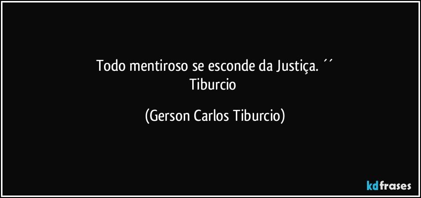Todo mentiroso se esconde da Justiça. ´´
Tiburcio (Gerson Carlos Tiburcio)