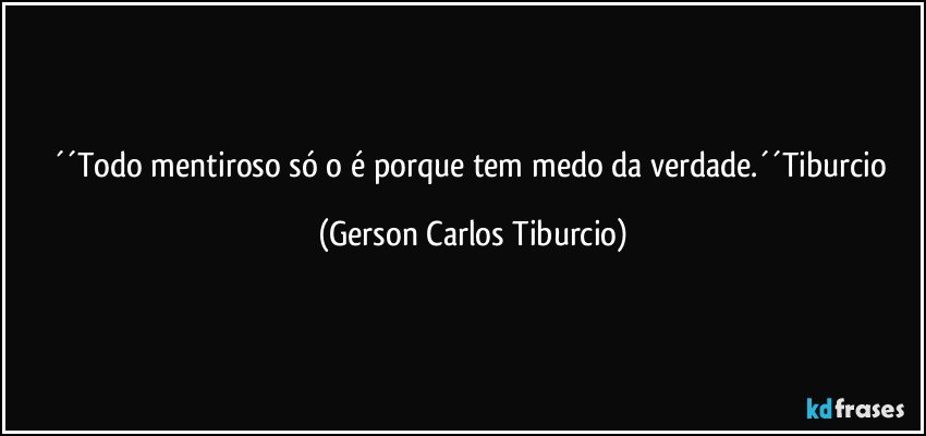 ´´Todo mentiroso só o é porque tem medo da verdade.´´Tiburcio (Gerson Carlos Tiburcio)